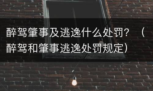 醉驾肇事及逃逸什么处罚？（醉驾和肇事逃逸处罚规定）