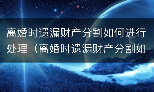 离婚时遗漏财产分割如何进行处理（离婚时遗漏财产分割如何进行处理呢）