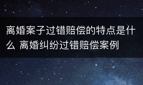 离婚案子过错赔偿的特点是什么 离婚纠纷过错赔偿案例