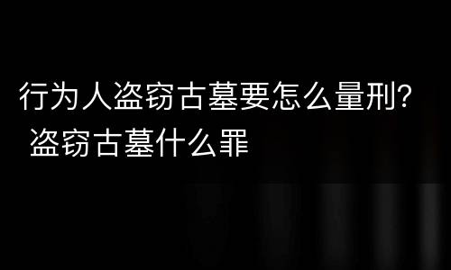 行为人盗窃古墓要怎么量刑？ 盗窃古墓什么罪