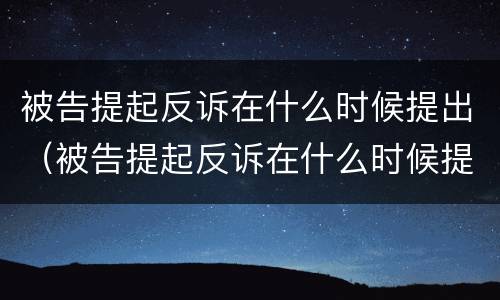 被告提起反诉在什么时候提出（被告提起反诉在什么时候提出申请）