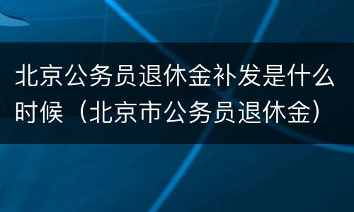 北京公务员退休金补发是什么时候（北京市公务员退休金）