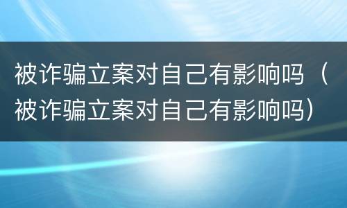 被诈骗立案对自己有影响吗（被诈骗立案对自己有影响吗）