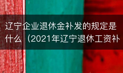 辽宁企业退休金补发的规定是什么（2021年辽宁退休工资补发几个月）