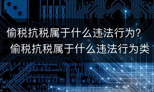 偷税抗税属于什么违法行为？ 偷税抗税属于什么违法行为类型