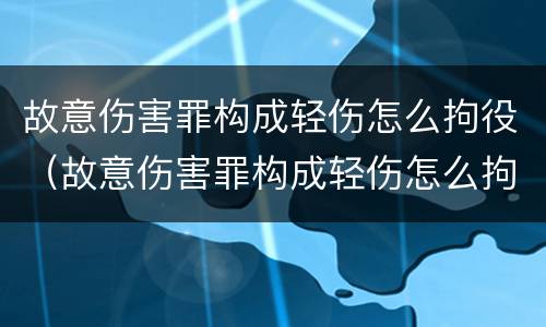 故意伤害罪构成轻伤怎么拘役（故意伤害罪构成轻伤怎么拘役的）