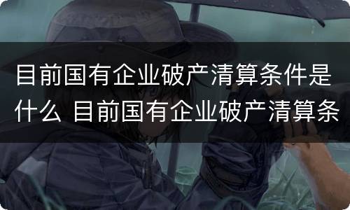 目前国有企业破产清算条件是什么 目前国有企业破产清算条件是什么呢