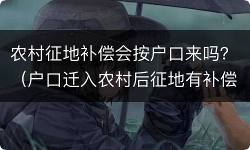 农村征地补偿会按户口来吗？（户口迁入农村后征地有补偿吗）