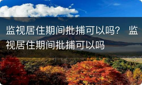 监视居住期间批捕可以吗？ 监视居住期间批捕可以吗