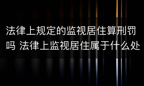 法律上规定的监视居住算刑罚吗 法律上监视居住属于什么处罚