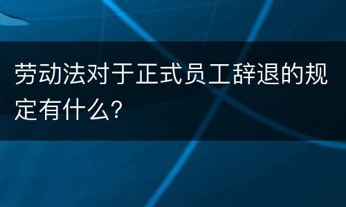 劳动法对于正式员工辞退的规定有什么？