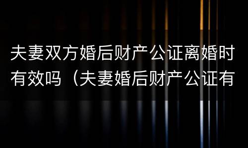 夫妻双方婚后财产公证离婚时有效吗（夫妻婚后财产公证有法律效力吗）