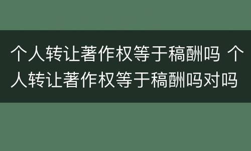 个人转让著作权等于稿酬吗 个人转让著作权等于稿酬吗对吗