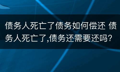 债务人死亡了债务如何偿还 债务人死亡了,债务还需要还吗?