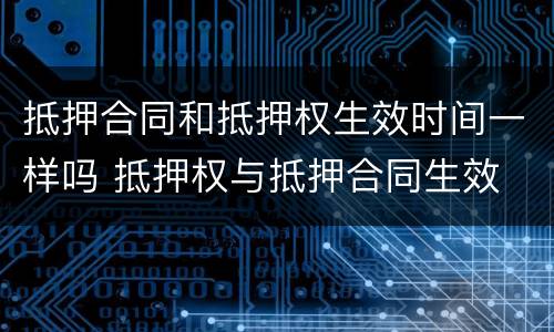 抵押合同和抵押权生效时间一样吗 抵押权与抵押合同生效