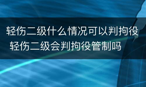 轻伤二级什么情况可以判拘役 轻伤二级会判拘役管制吗