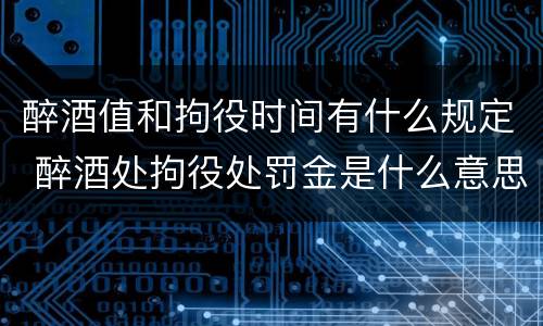 醉酒值和拘役时间有什么规定 醉酒处拘役处罚金是什么意思