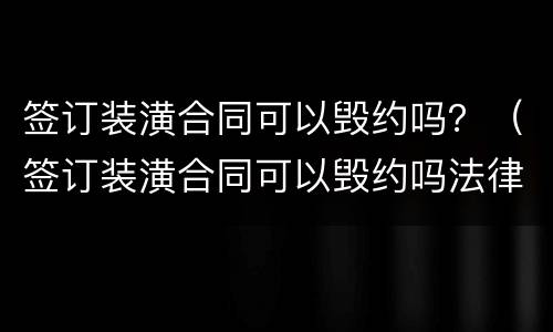 签订装潢合同可以毁约吗？（签订装潢合同可以毁约吗法律）