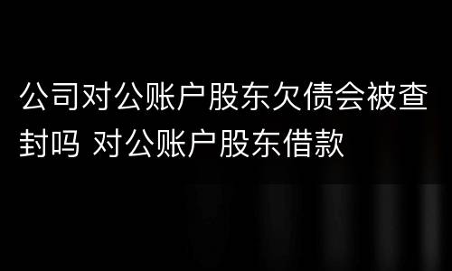 公司对公账户股东欠债会被查封吗 对公账户股东借款