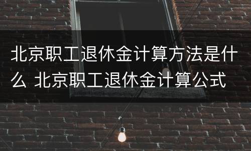 北京职工退休金计算方法是什么 北京职工退休金计算公式