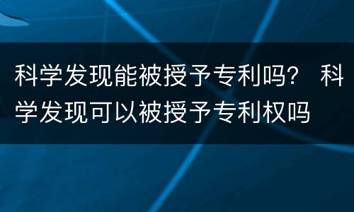 科学发现能被授予专利吗？ 科学发现可以被授予专利权吗