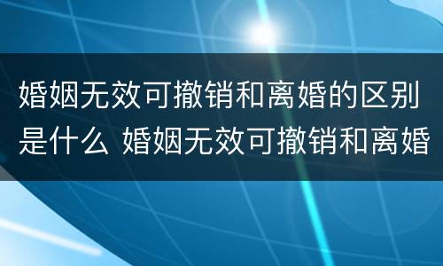 婚姻无效可撤销和离婚的区别是什么 婚姻无效可撤销和离婚的区别是什么意思