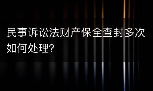 民事诉讼法财产保全查封多次如何处理？