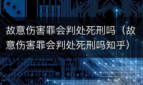 故意伤害罪会判处死刑吗（故意伤害罪会判处死刑吗知乎）