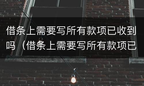 借条上需要写所有款项已收到吗（借条上需要写所有款项已收到吗合法吗）