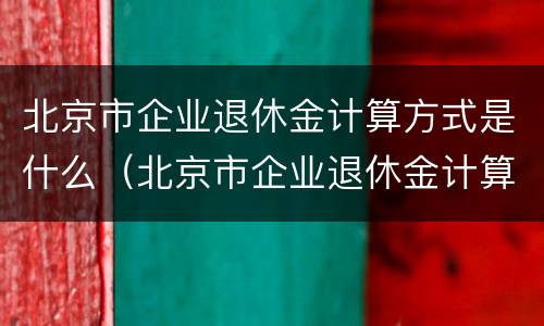 北京市企业退休金计算方式是什么（北京市企业退休金计算公式）