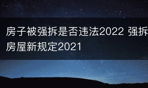 房子被强拆是否违法2022 强拆房屋新规定2021