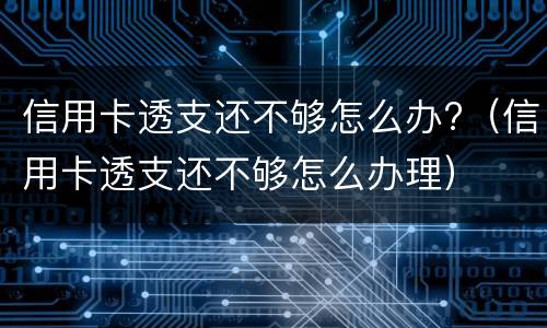 信用卡透支还不够怎么办?（信用卡透支还不够怎么办理）