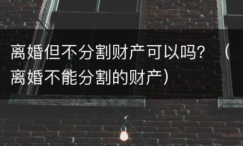 离婚但不分割财产可以吗？（离婚不能分割的财产）