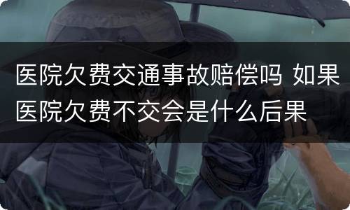 医院欠费交通事故赔偿吗 如果医院欠费不交会是什么后果