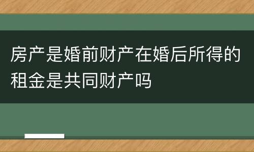 房产是婚前财产在婚后所得的租金是共同财产吗