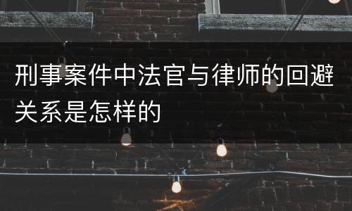 刑事案件中法官与律师的回避关系是怎样的