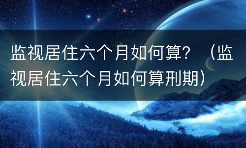 监视居住六个月如何算？（监视居住六个月如何算刑期）