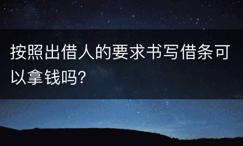 按照出借人的要求书写借条可以拿钱吗？