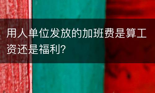 用人单位发放的加班费是算工资还是福利？