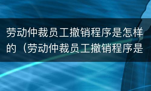 劳动仲裁员工撤销程序是怎样的（劳动仲裁员工撤销程序是怎样的过程）