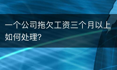 一个公司拖欠工资三个月以上如何处理？