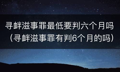 寻衅滋事罪最低要判六个月吗（寻衅滋事罪有判6个月的吗）