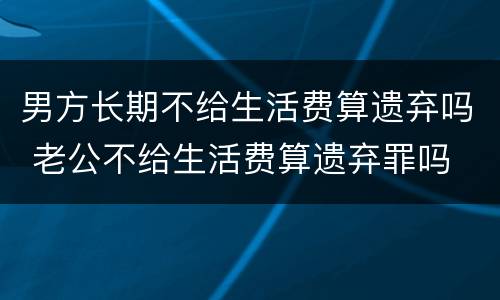 男方长期不给生活费算遗弃吗 老公不给生活费算遗弃罪吗