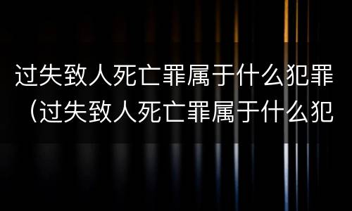 过失致人死亡罪属于什么犯罪（过失致人死亡罪属于什么犯罪类别）