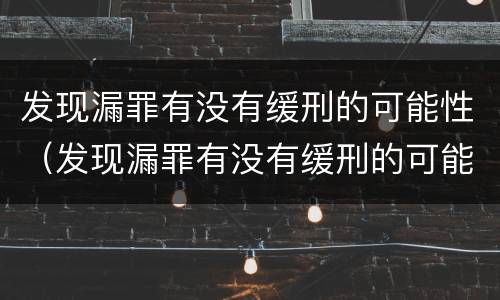 发现漏罪有没有缓刑的可能性（发现漏罪有没有缓刑的可能性大）