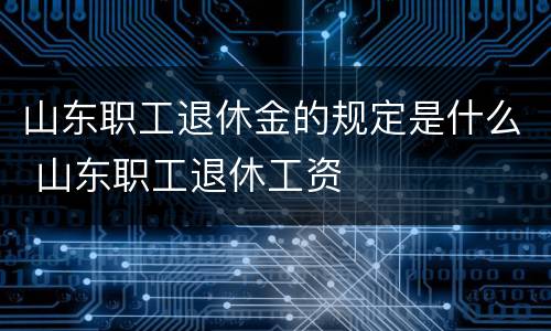 山东职工退休金的规定是什么 山东职工退休工资