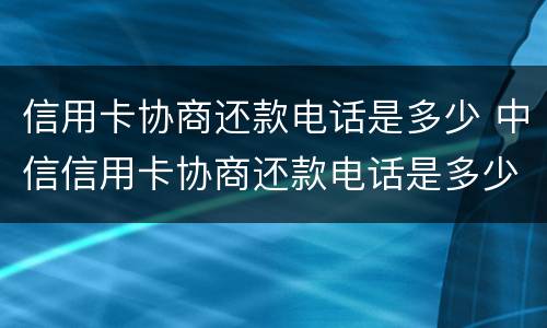 信用卡协商还款电话是多少 中信信用卡协商还款电话是多少