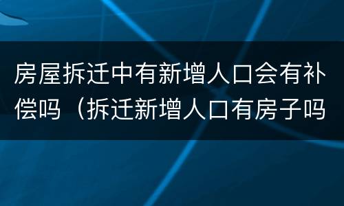 房屋拆迁中有新增人口会有补偿吗（拆迁新增人口有房子吗）