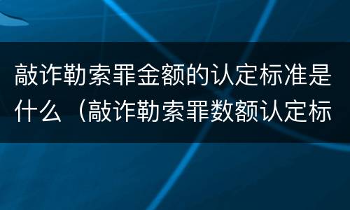 敲诈勒索罪金额的认定标准是什么（敲诈勒索罪数额认定标准）