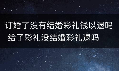 订婚了没有结婚彩礼钱以退吗 给了彩礼没结婚彩礼退吗